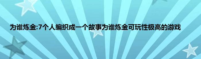 为谁炼金:7个人编织成一个故事为谁炼金可玩性极高的游戏