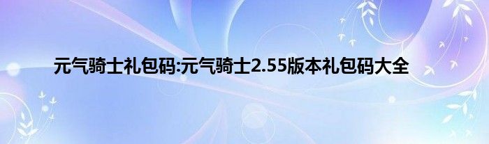 元气骑士礼包码:元气骑士2.55版本礼包码大全