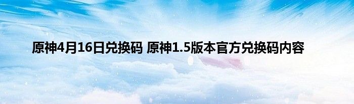 原神4月16日兑换码 原神1.5版本官方兑换码内容