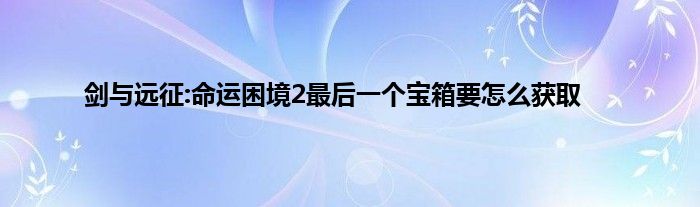 剑与远征:命运困境2最后一个宝箱要怎么获取