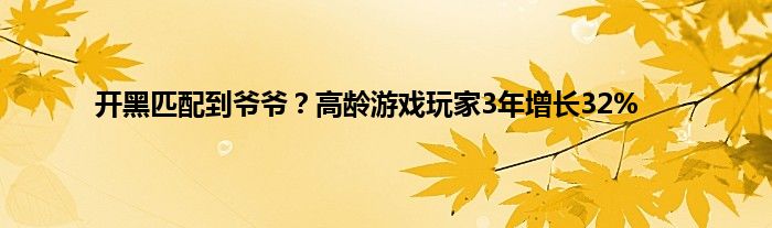 开黑匹配到爷爷？高龄游戏玩家3年增长32%