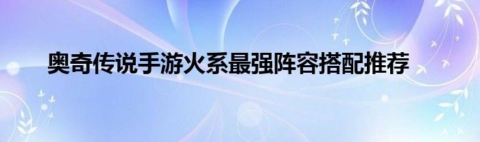 奥奇传说手游火系最强阵容搭配推荐