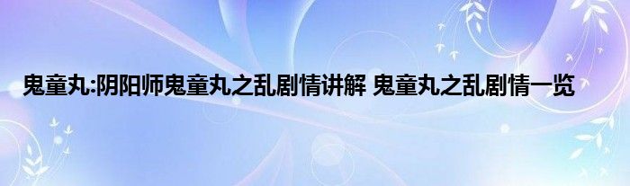 鬼童丸:阴阳师鬼童丸之乱剧情讲解 鬼童丸之乱剧情一览