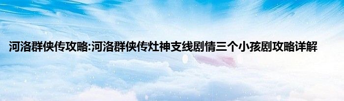 河洛群侠传攻略:河洛群侠传灶神支线剧情三个小孩剧攻略详解