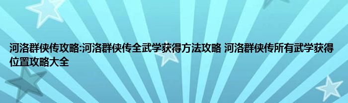 河洛群侠传攻略:河洛群侠传全武学获得方法攻略 河洛群侠传所有武学获得位置攻略大全