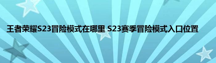 王者荣耀S23冒险模式在哪里 S23赛季冒险模式入口位置