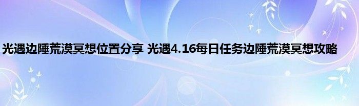 光遇边陲荒漠冥想位置分享 光遇4.16每日任务边陲荒漠冥想攻略