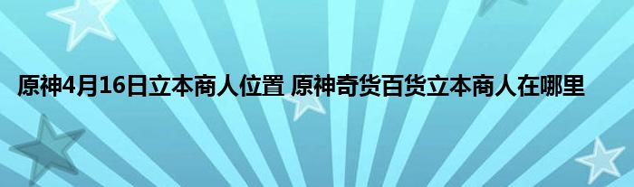 原神4月16日立本商人位置 原神奇货百货立本商人在哪里