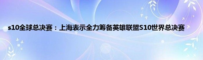 s10全球总决赛：上海表示全力筹备英雄联盟S10世界总决赛