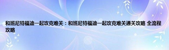 和班尼特福迪一起攻克难关：和班尼特福迪一起攻克难关通关攻略 全流程攻略