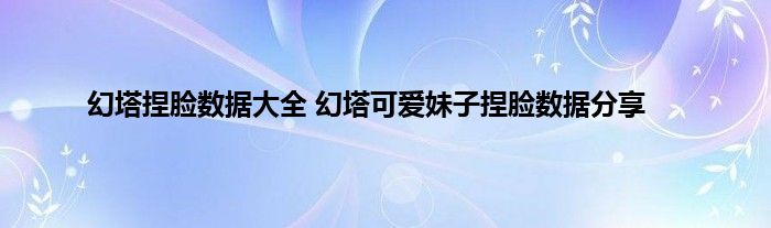 幻塔捏脸数据大全 幻塔可爱妹子捏脸数据分享