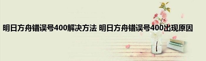 明日方舟错误号400解决方法 明日方舟错误号400出现原因