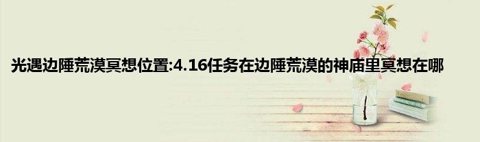 光遇边陲荒漠冥想位置:4.16任务在边陲荒漠的神庙里冥想在哪