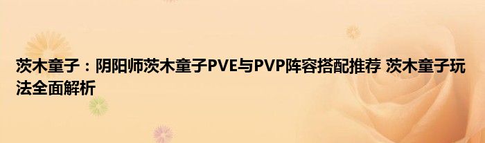 茨木童子：阴阳师茨木童子PVE与PVP阵容搭配推荐 茨木童子玩法全面解析