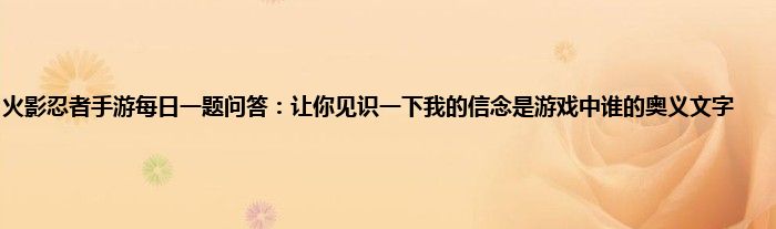 火影忍者手游每日一题问答：让你见识一下我的信念是游戏中谁的奥义文字