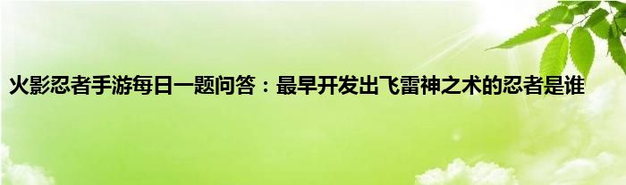 火影忍者手游每日一题问答：最早开发出飞雷神之术的忍者是谁