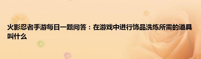 火影忍者手游每日一题问答：在游戏中进行饰品洗炼所需的道具叫什么