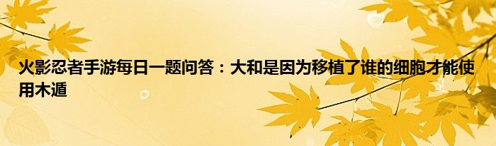 火影忍者手游每日一题问答：大和是因为移植了谁的细胞才能使用木遁