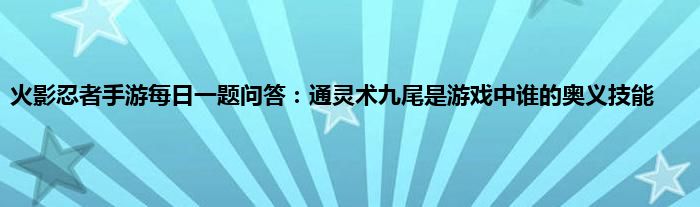 火影忍者手游每日一题问答：通灵术九尾是游戏中谁的奥义技能