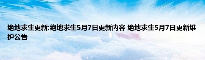 绝地求生更新:绝地求生5月7日更新内容 绝地求生5月7日更新维护公告