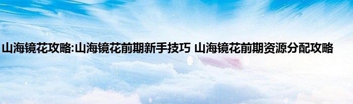 山海镜花攻略:山海镜花前期新手技巧 山海镜花前期资源分配攻略