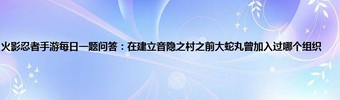 火影忍者手游每日一题问答：在建立音隐之村之前大蛇丸曾加入过哪个组织