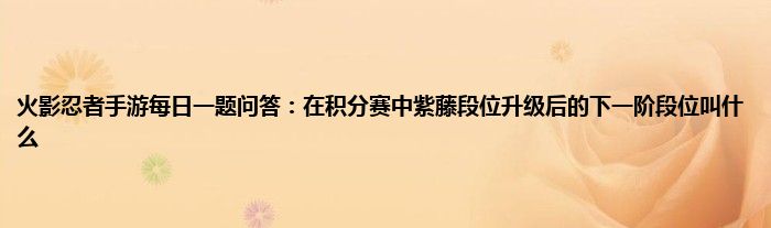 火影忍者手游每日一题问答：在积分赛中紫藤段位升级后的下一阶段位叫什么