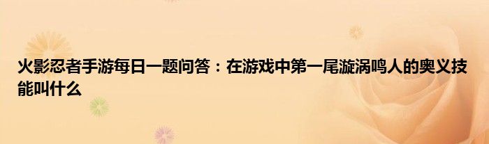 火影忍者手游每日一题问答：在游戏中第一尾漩涡鸣人的奥义技能叫什么