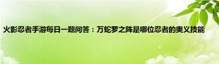 火影忍者手游每日一题问答：万蛇罗之阵是哪位忍者的奥义技能