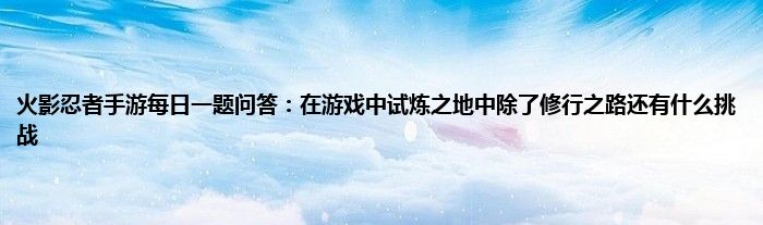 火影忍者手游每日一题问答：在游戏中试炼之地中除了修行之路还有什么挑战