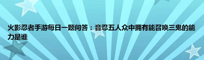 火影忍者手游每日一题问答：音忍五人众中拥有能召唤三鬼的能力是谁