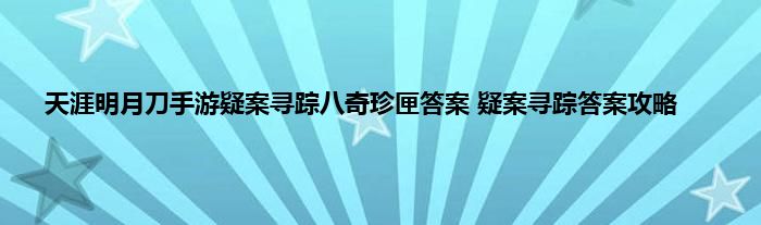 天涯明月刀手游疑案寻踪八奇珍匣答案 疑案寻踪答案攻略