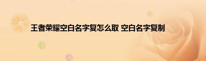 王者荣耀空白名字复怎么取 空白名字复制