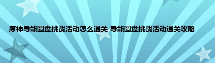 原神导能圆盘挑战活动怎么通关 导能圆盘挑战活动通关攻略