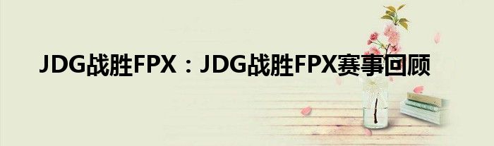 JDG战胜FPX：JDG战胜FPX赛事回顾