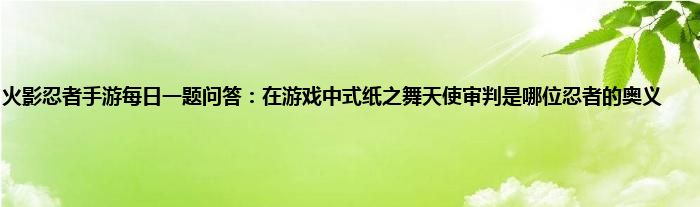 火影忍者手游每日一题问答：在游戏中式纸之舞天使审判是哪位忍者的奥义