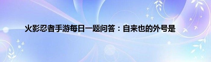 火影忍者手游每日一题问答：自来也的外号是