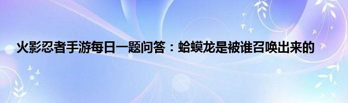 火影忍者手游每日一题问答：蛤蟆龙是被谁召唤出来的