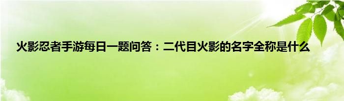 火影忍者手游每日一题问答：二代目火影的名字全称是什么