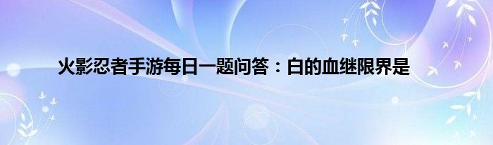 火影忍者手游每日一题问答：白的血继限界是