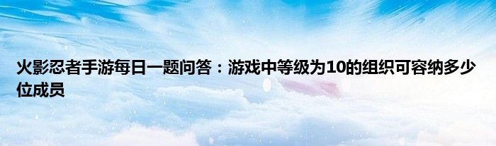 火影忍者手游每日一题问答：游戏中等级为10的组织可容纳多少位成员