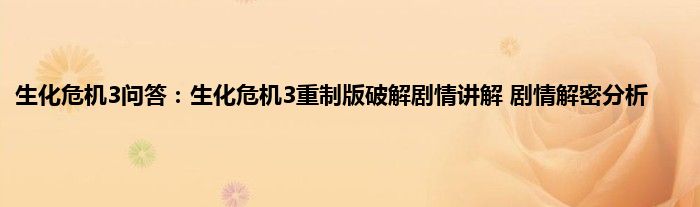 生化危机3问答：生化危机3重制版破解剧情讲解 剧情解密分析