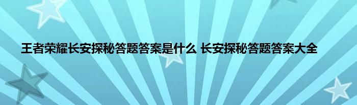 王者荣耀长安探秘答题答案是什么 长安探秘答题答案大全