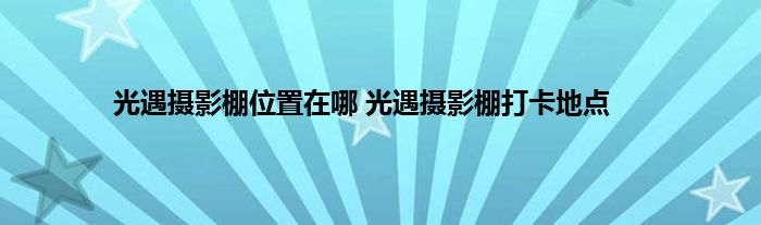 光遇摄影棚位置在哪 光遇摄影棚打卡地点