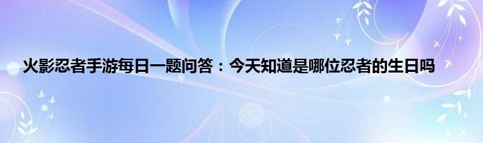 火影忍者手游每日一题问答：今天知道是哪位忍者的生日吗