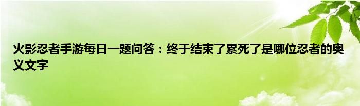 火影忍者手游每日一题问答：终于结束了累死了是哪位忍者的奥义文字