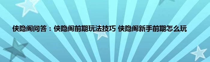 侠隐阁问答：侠隐阁前期玩法技巧 侠隐阁新手前期怎么玩