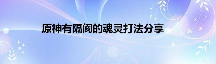 原神有隔阂的魂灵打法分享