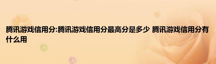 腾讯游戏信用分:腾讯游戏信用分最高分是多少 腾讯游戏信用分有什么用