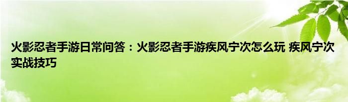 火影忍者手游日常问答：火影忍者手游疾风宁次怎么玩 疾风宁次实战技巧